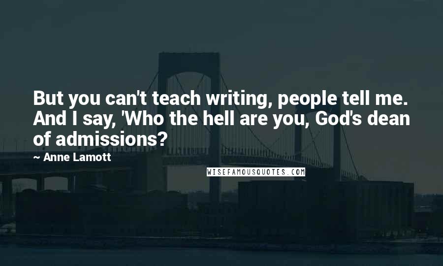 Anne Lamott Quotes: But you can't teach writing, people tell me. And I say, 'Who the hell are you, God's dean of admissions?