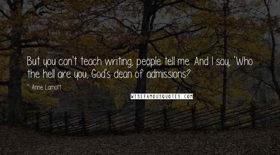 Anne Lamott Quotes: But you can't teach writing, people tell me. And I say, 'Who the hell are you, God's dean of admissions?