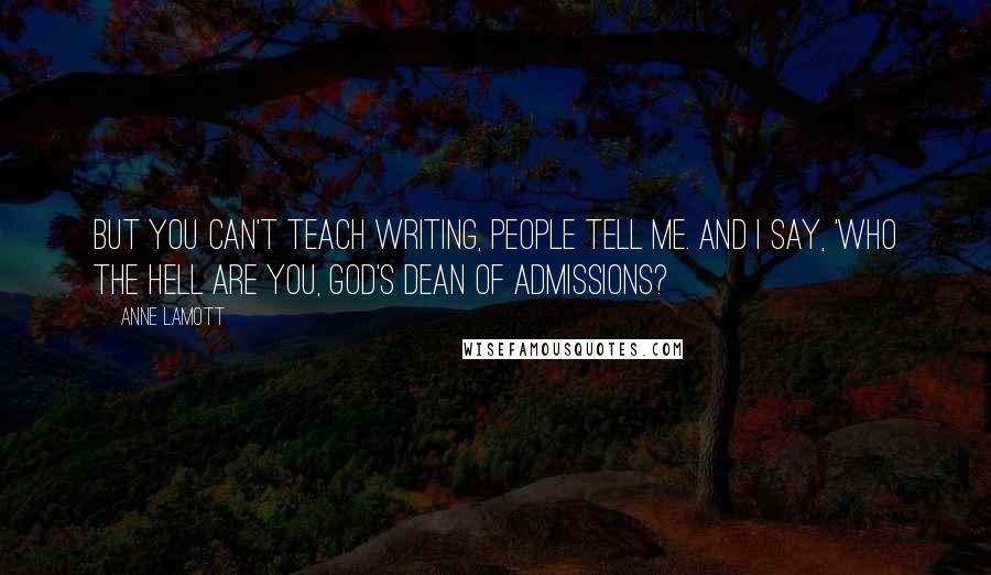 Anne Lamott Quotes: But you can't teach writing, people tell me. And I say, 'Who the hell are you, God's dean of admissions?