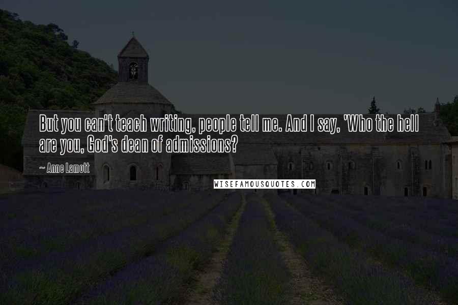 Anne Lamott Quotes: But you can't teach writing, people tell me. And I say, 'Who the hell are you, God's dean of admissions?