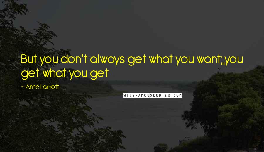 Anne Lamott Quotes: But you don't always get what you want;,you get what you get