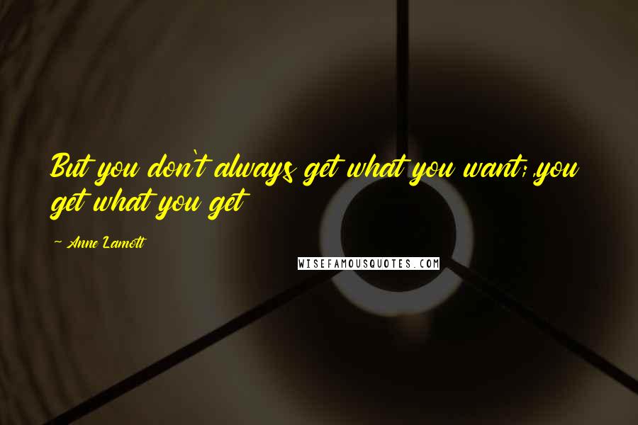 Anne Lamott Quotes: But you don't always get what you want;,you get what you get