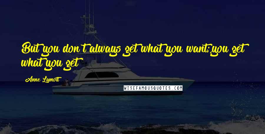 Anne Lamott Quotes: But you don't always get what you want;,you get what you get