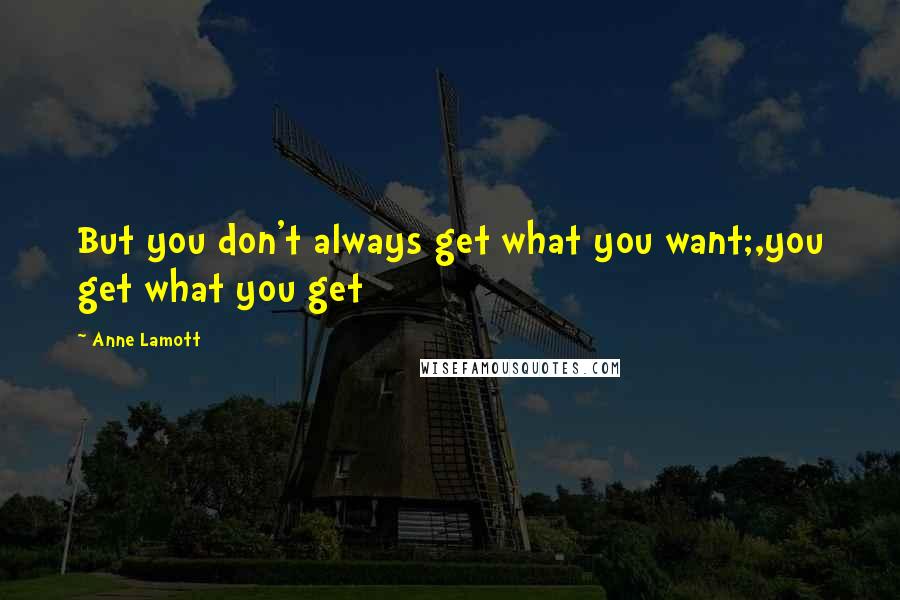Anne Lamott Quotes: But you don't always get what you want;,you get what you get