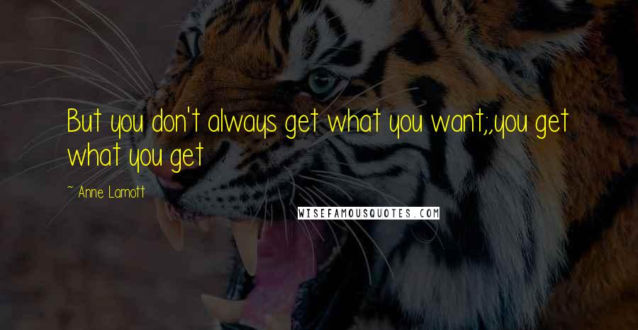 Anne Lamott Quotes: But you don't always get what you want;,you get what you get