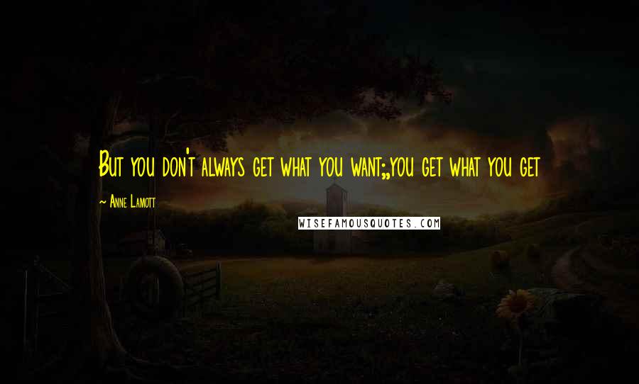 Anne Lamott Quotes: But you don't always get what you want;,you get what you get