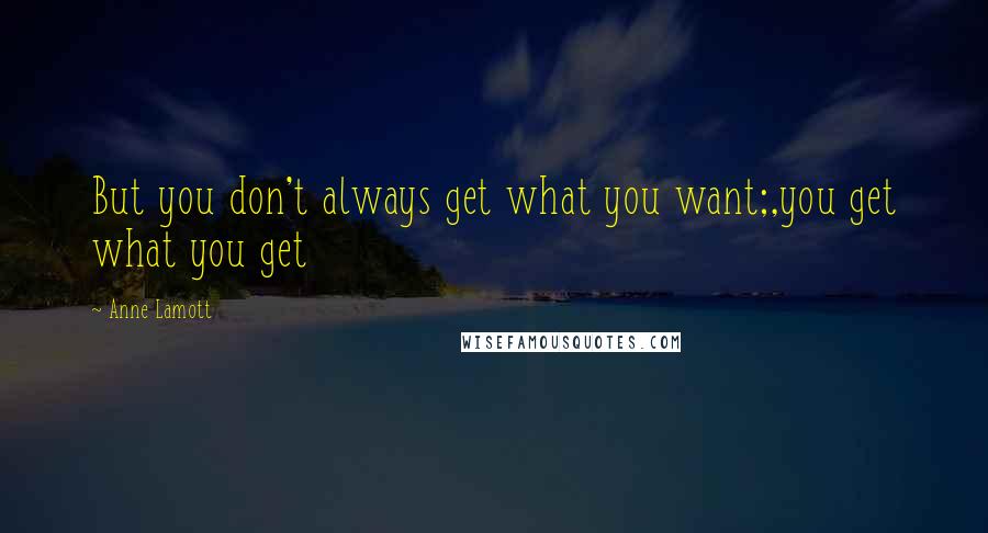 Anne Lamott Quotes: But you don't always get what you want;,you get what you get
