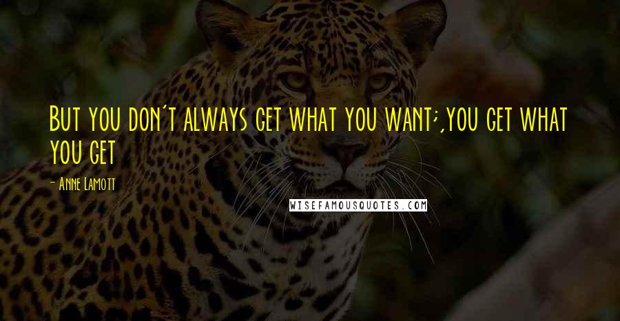Anne Lamott Quotes: But you don't always get what you want;,you get what you get