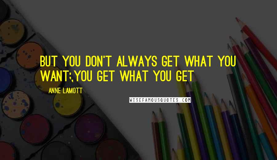 Anne Lamott Quotes: But you don't always get what you want;,you get what you get
