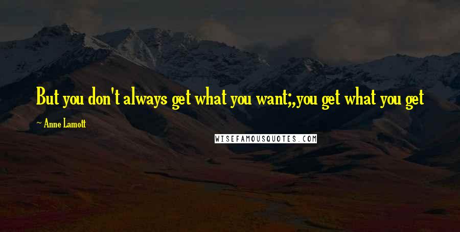 Anne Lamott Quotes: But you don't always get what you want;,you get what you get