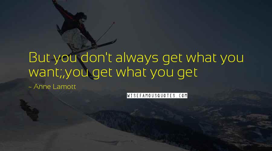 Anne Lamott Quotes: But you don't always get what you want;,you get what you get