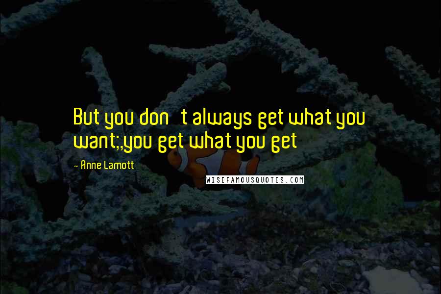 Anne Lamott Quotes: But you don't always get what you want;,you get what you get