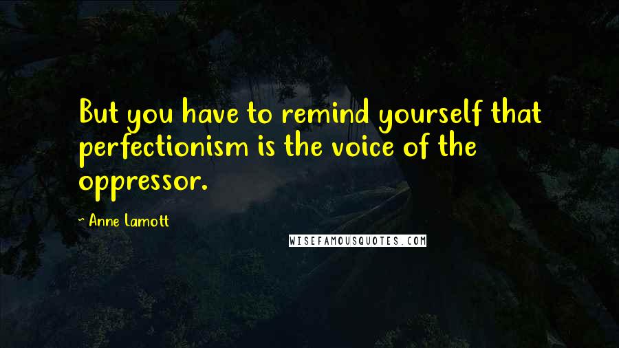 Anne Lamott Quotes: But you have to remind yourself that perfectionism is the voice of the oppressor.
