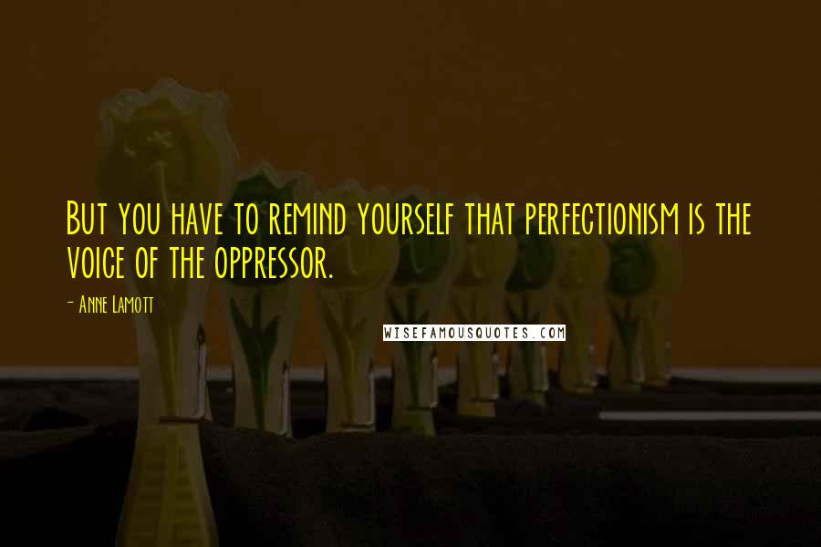 Anne Lamott Quotes: But you have to remind yourself that perfectionism is the voice of the oppressor.
