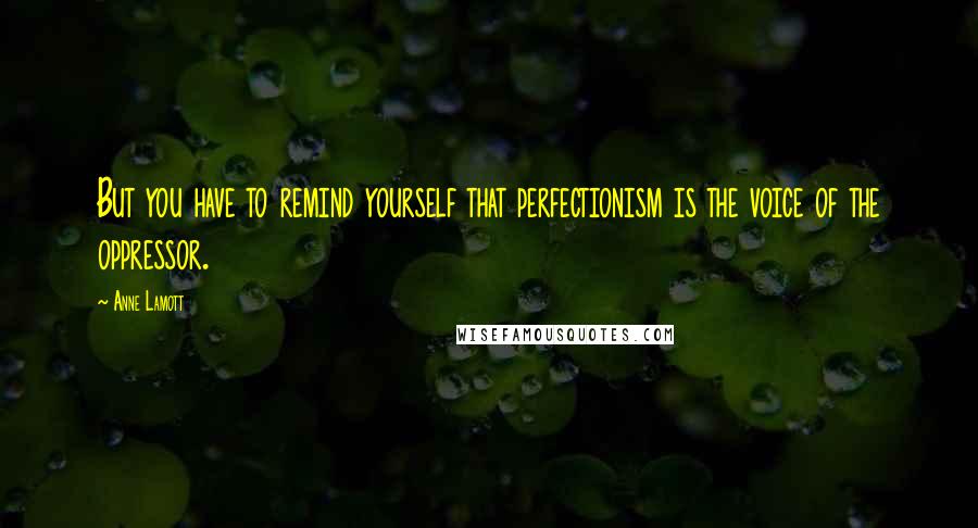 Anne Lamott Quotes: But you have to remind yourself that perfectionism is the voice of the oppressor.