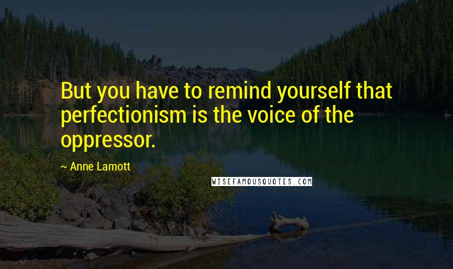 Anne Lamott Quotes: But you have to remind yourself that perfectionism is the voice of the oppressor.