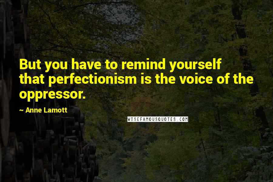 Anne Lamott Quotes: But you have to remind yourself that perfectionism is the voice of the oppressor.