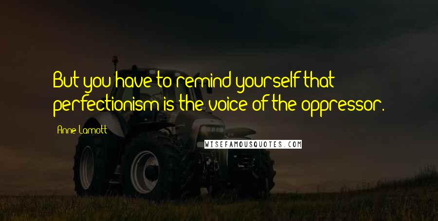 Anne Lamott Quotes: But you have to remind yourself that perfectionism is the voice of the oppressor.