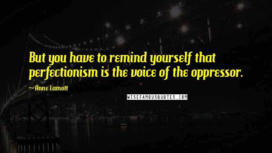 Anne Lamott Quotes: But you have to remind yourself that perfectionism is the voice of the oppressor.