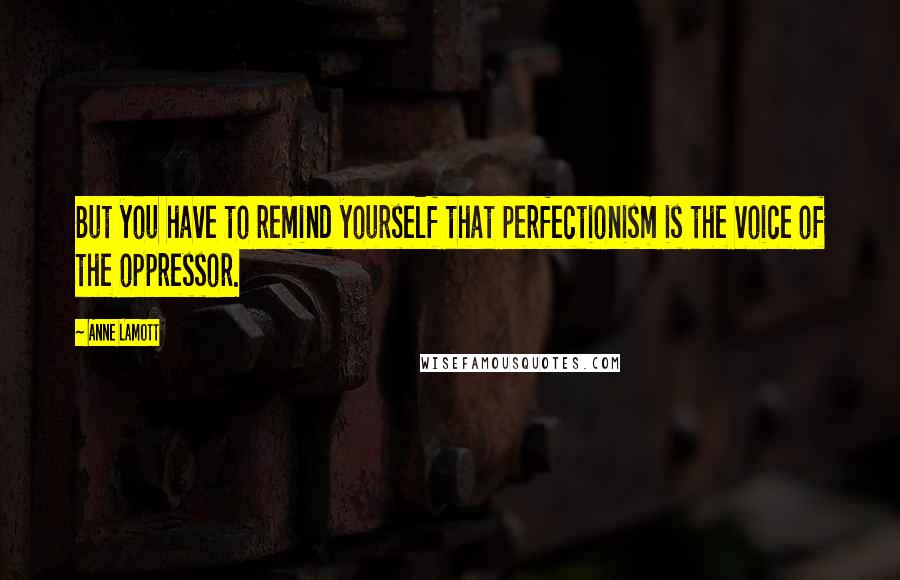Anne Lamott Quotes: But you have to remind yourself that perfectionism is the voice of the oppressor.