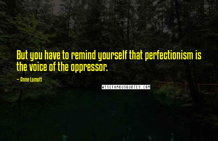 Anne Lamott Quotes: But you have to remind yourself that perfectionism is the voice of the oppressor.