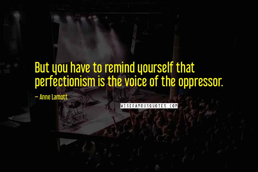 Anne Lamott Quotes: But you have to remind yourself that perfectionism is the voice of the oppressor.