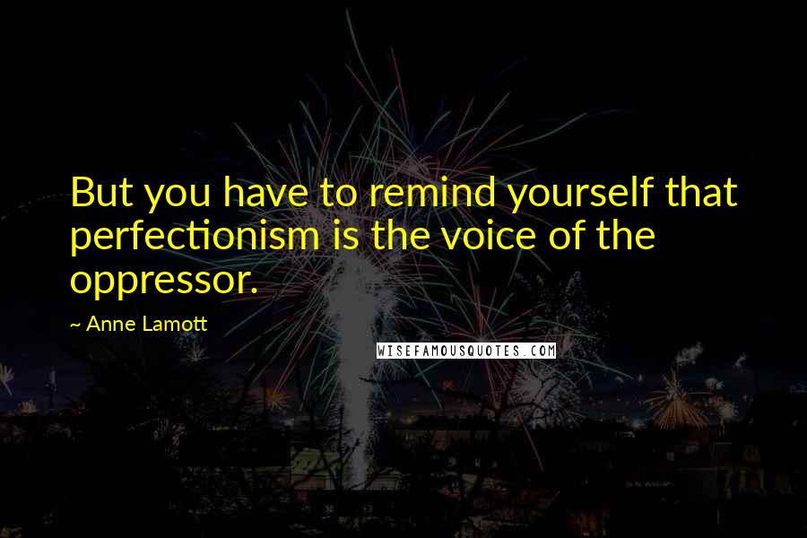 Anne Lamott Quotes: But you have to remind yourself that perfectionism is the voice of the oppressor.