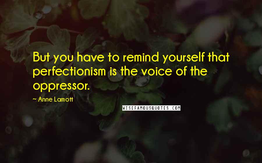 Anne Lamott Quotes: But you have to remind yourself that perfectionism is the voice of the oppressor.