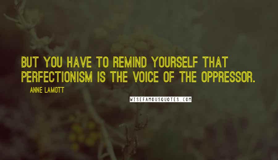 Anne Lamott Quotes: But you have to remind yourself that perfectionism is the voice of the oppressor.