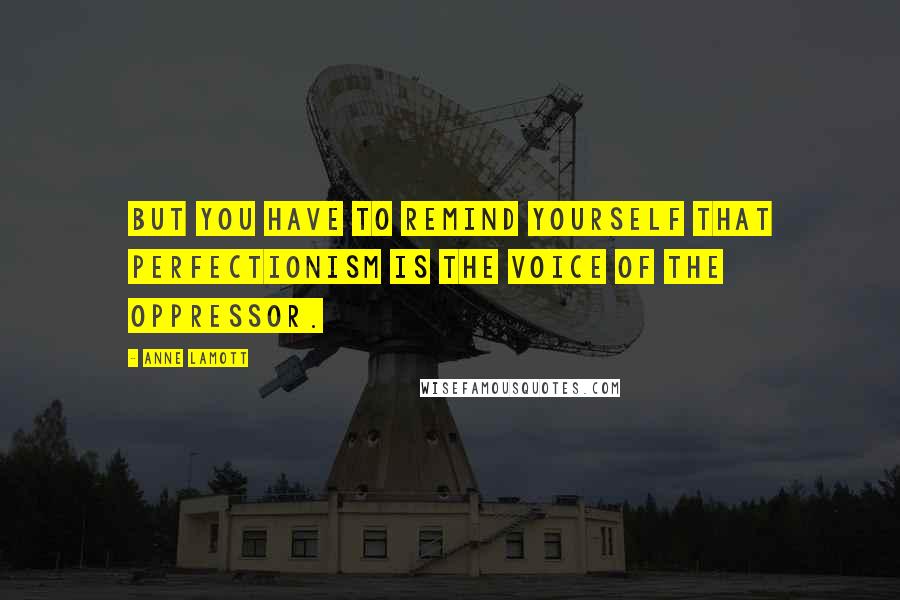 Anne Lamott Quotes: But you have to remind yourself that perfectionism is the voice of the oppressor.