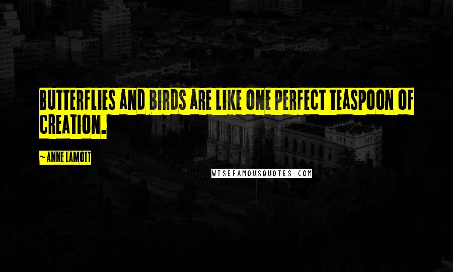 Anne Lamott Quotes: Butterflies and birds are like one perfect teaspoon of creation.