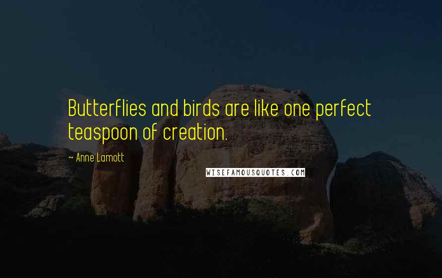 Anne Lamott Quotes: Butterflies and birds are like one perfect teaspoon of creation.