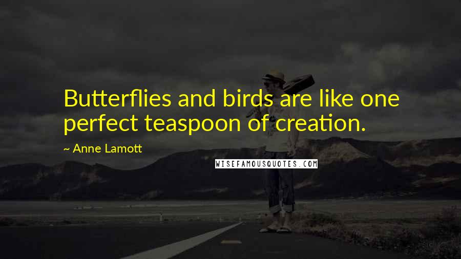 Anne Lamott Quotes: Butterflies and birds are like one perfect teaspoon of creation.