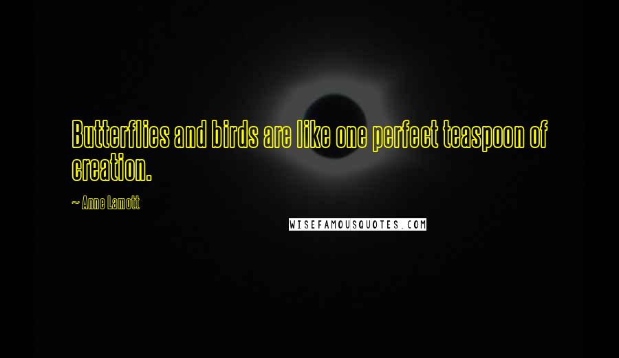 Anne Lamott Quotes: Butterflies and birds are like one perfect teaspoon of creation.