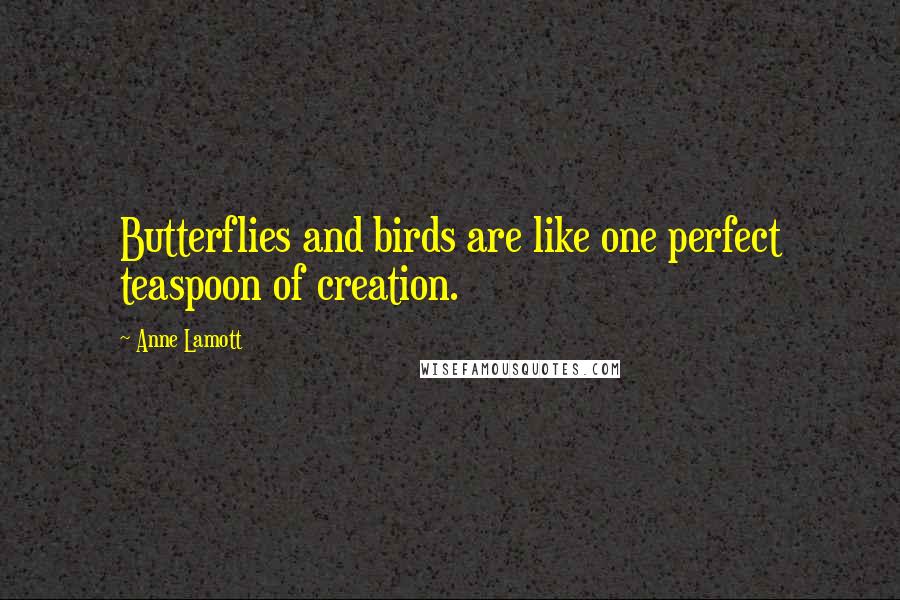 Anne Lamott Quotes: Butterflies and birds are like one perfect teaspoon of creation.