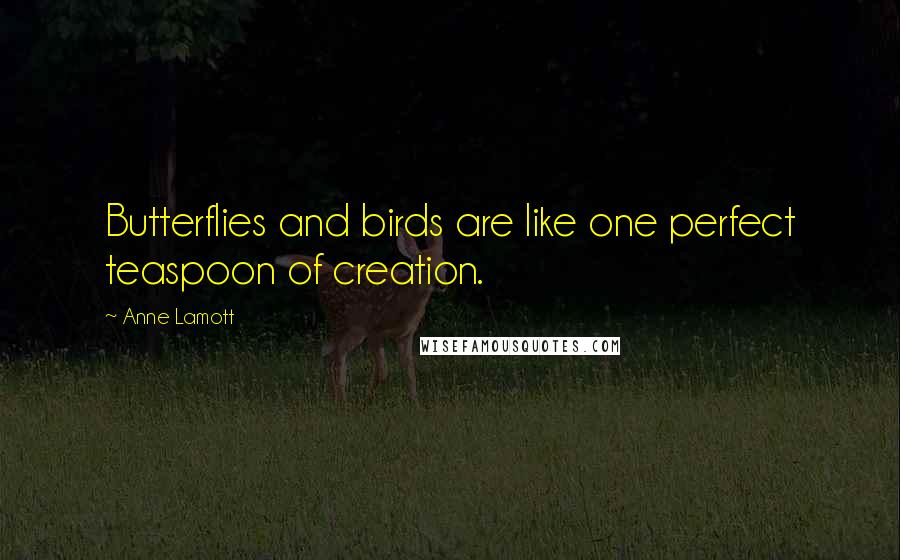 Anne Lamott Quotes: Butterflies and birds are like one perfect teaspoon of creation.