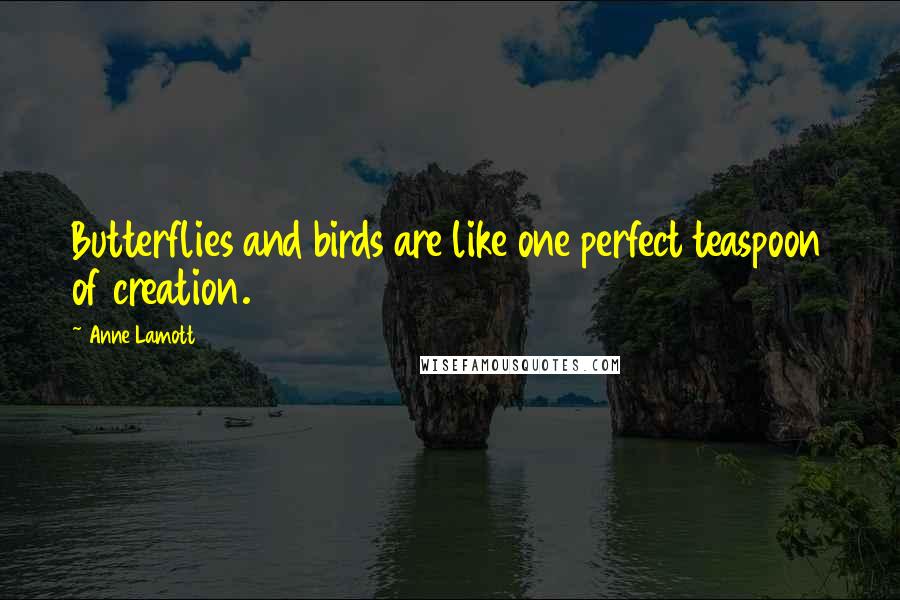 Anne Lamott Quotes: Butterflies and birds are like one perfect teaspoon of creation.