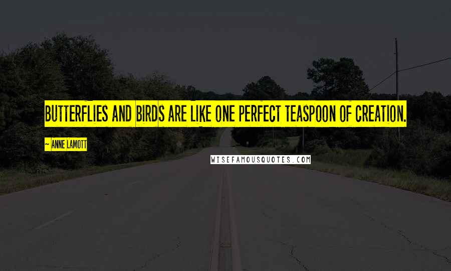 Anne Lamott Quotes: Butterflies and birds are like one perfect teaspoon of creation.