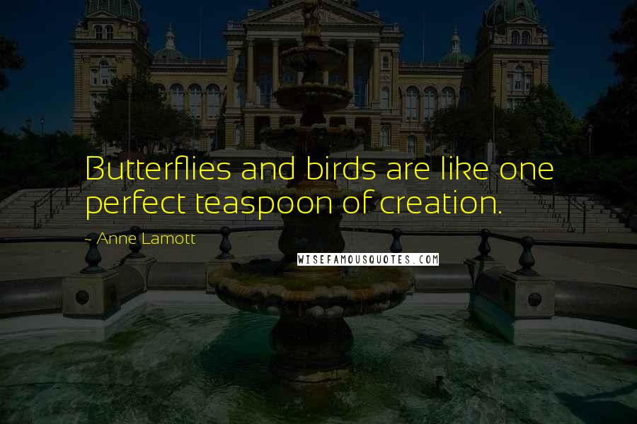 Anne Lamott Quotes: Butterflies and birds are like one perfect teaspoon of creation.