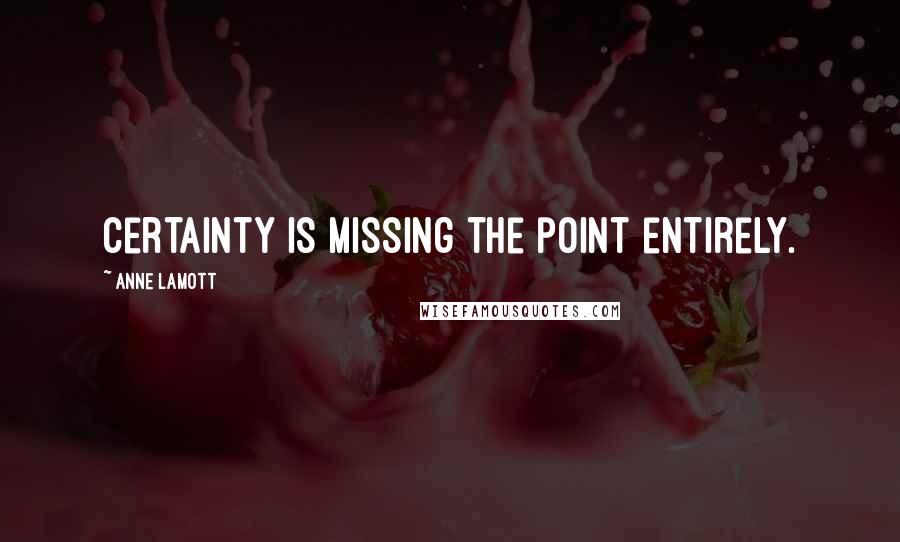 Anne Lamott Quotes: Certainty is missing the point entirely.