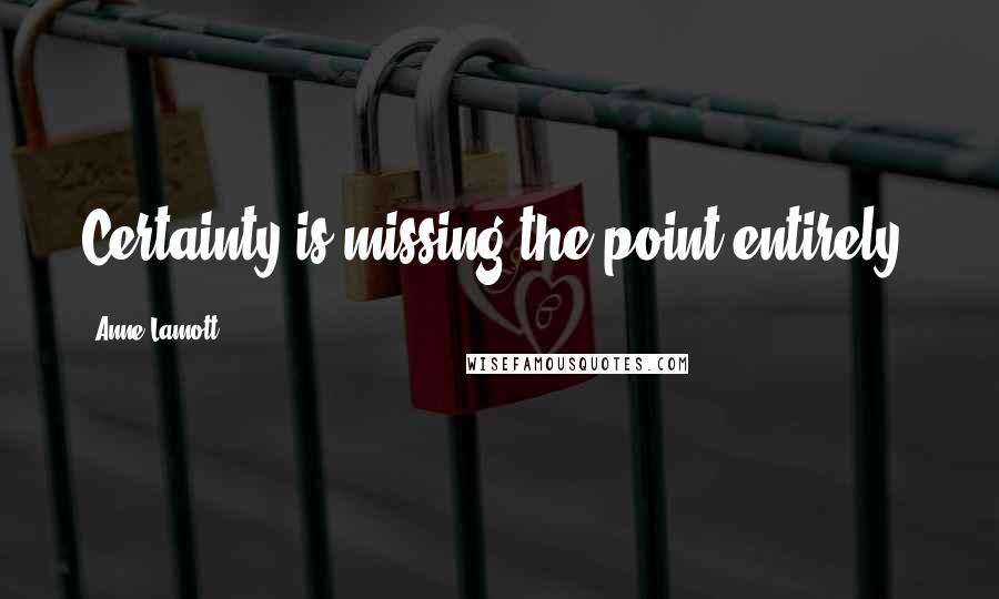 Anne Lamott Quotes: Certainty is missing the point entirely.