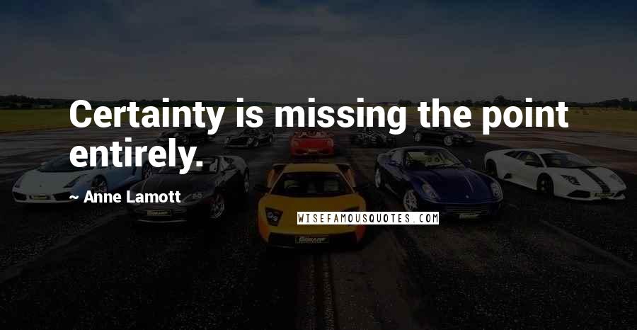 Anne Lamott Quotes: Certainty is missing the point entirely.