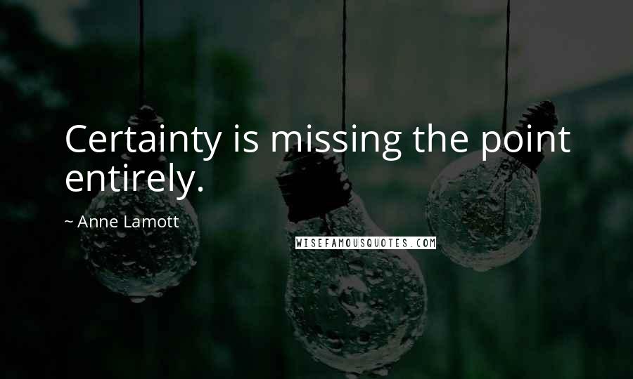 Anne Lamott Quotes: Certainty is missing the point entirely.