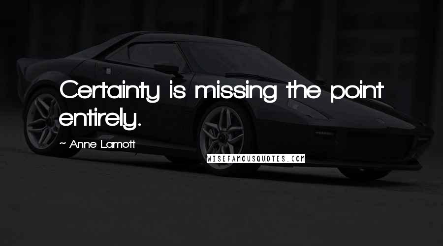 Anne Lamott Quotes: Certainty is missing the point entirely.