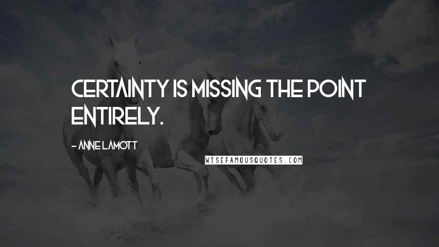 Anne Lamott Quotes: Certainty is missing the point entirely.