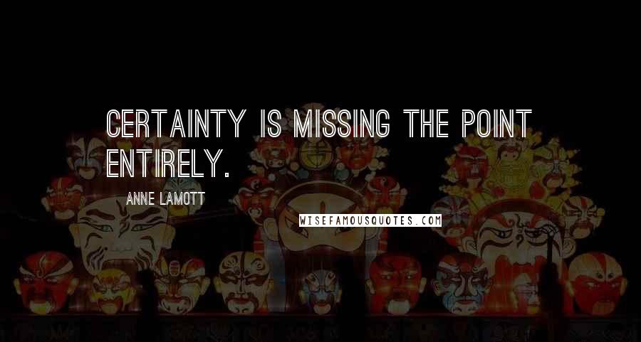 Anne Lamott Quotes: Certainty is missing the point entirely.