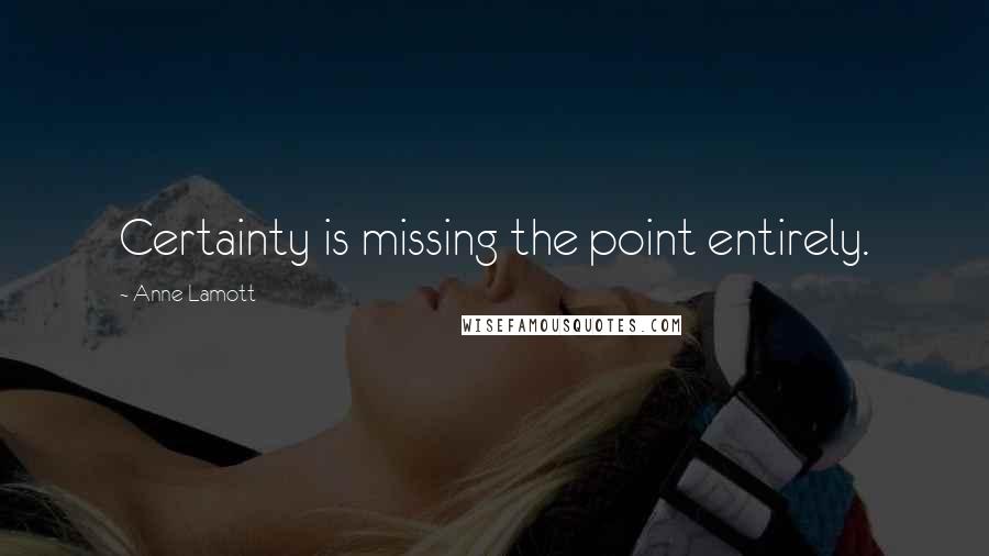 Anne Lamott Quotes: Certainty is missing the point entirely.