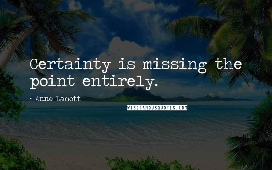 Anne Lamott Quotes: Certainty is missing the point entirely.