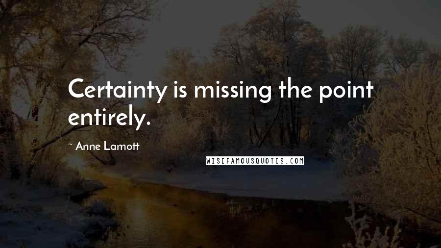 Anne Lamott Quotes: Certainty is missing the point entirely.