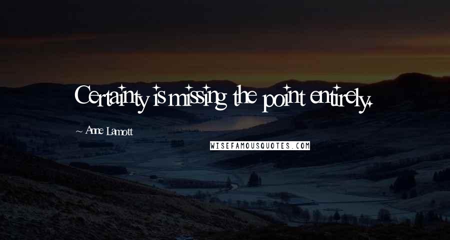 Anne Lamott Quotes: Certainty is missing the point entirely.